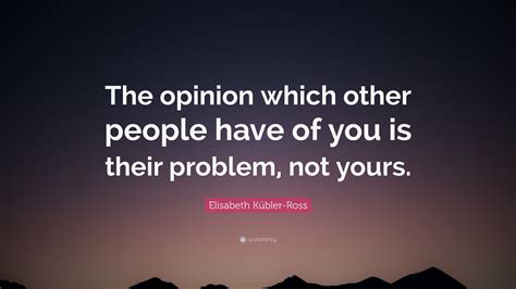 Elisabeth Kübler Ross Quote “the Opinion Which Other People Have Of