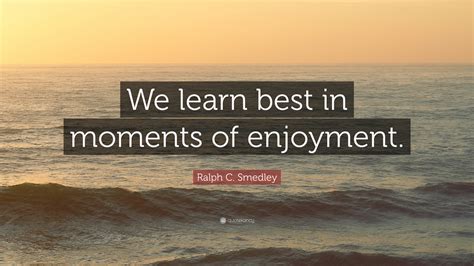 ralph-c-smedley-quote-we-learn-best-in-moments-of-enjoyment-9