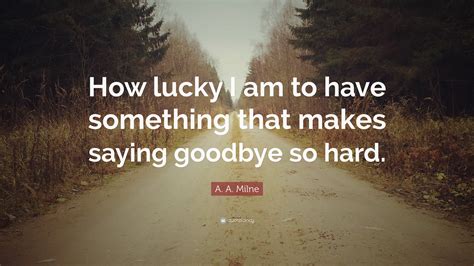 How many ways do you know how to say goodbye in english? A. A. Milne Quote: "How lucky I am to have something that ...