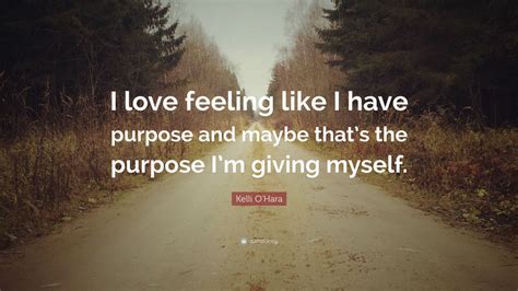 See more ideas about quotes, self love quotes, inspirational quotes. Kelli O'Hara Quote: "I love feeling like I have purpose and maybe that's the purpose I'm giving ...