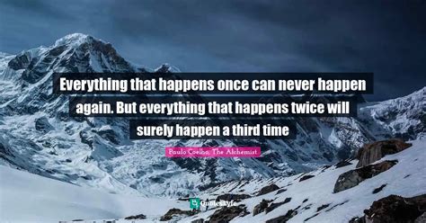 Everything That Happens Once Can Never Happen Again But Everything Th