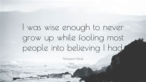Margaret Mead Quote I Was Wise Enough To Never Grow Up While Fooling