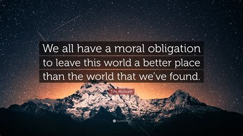 All of the images on this page were created with quotefancy studio. Tim McIlrath Quote: "We all have a moral obligation to leave this world a better place than the ...