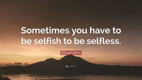 Edward Albert Quote Sometimes You Have To Be Selfish To Be Selfless