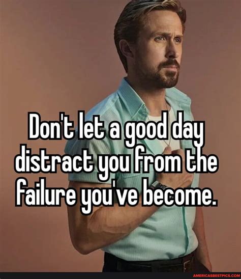 Dont Let A Good Da Distract You From The Failure Youve Become