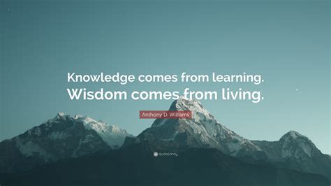 Anthony D Williams Quote Knowledge Comes From Learning Wisdom Comes