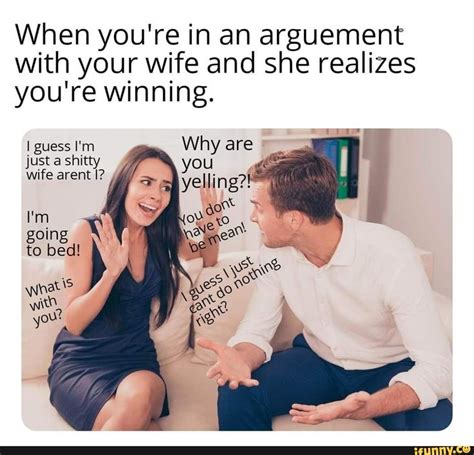 When You Re In An Arguement With Your Wife And She Realizes You Re Winning I Guess I M