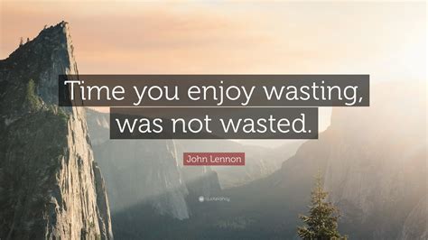 John Lennon Quote Time You Enjoy Wasting Was Not Wasted