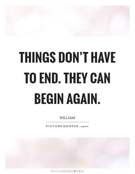 Things Dont Have To End They Can Begin Again Picture Quotes
