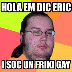 Meme Friki Hola Em Dic Eric I Soc Un Friki GAY