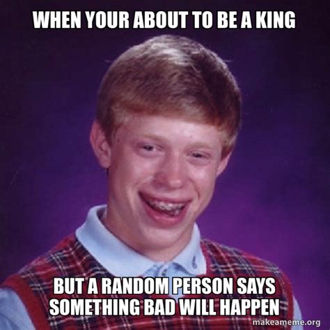 When Your About To Be A King But A Random Person Says Something Bad Will Happen Bad Luck Brian