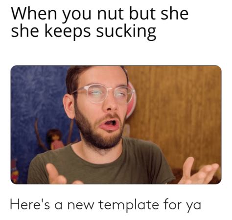 When You Nut But She She Keeps Sucking Here S A New Template For Ya Reddit Meme On Me Me