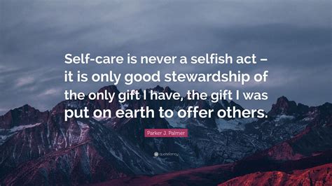 Parker J Palmer Quote Self Care Is Never A Selfish Act It Is Only