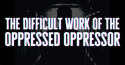 The Difficult Work Of The Oppressed Oppressor By Jamie Arpin Ricci