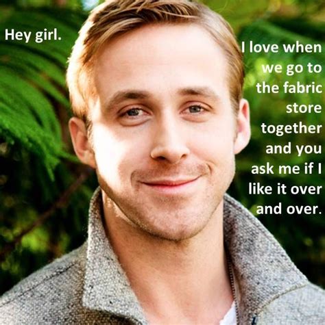 Where Is Ryan Gosling When I Need To Go To The Fabric Store Hey Girl Ryan Gosling Ryan