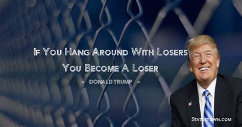 If You Hang Around With Losers You Become A Loser Donald Trump Quotes