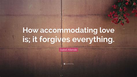 Isabel Allende Quote How Accommodating Love Is It Forgives Everything