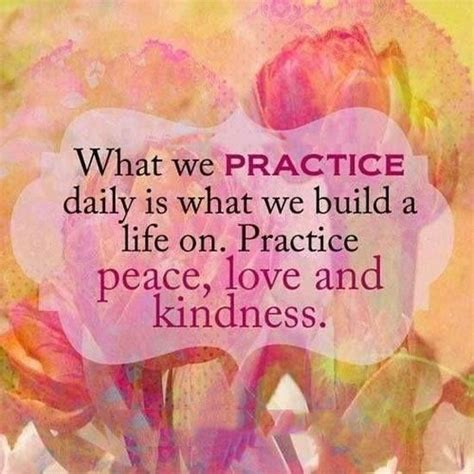 What We Practice Daily Is What We Build A Life On Practice Peace Love