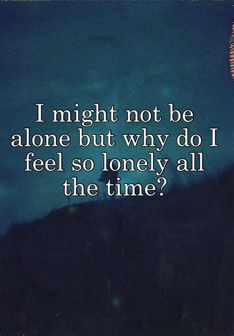 I Might Not Be Alone But Why Do I Feel So Lonely All The Time