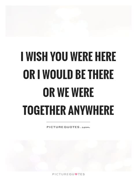 I Wish You Were Here Or I Would Be There Or We Were Together