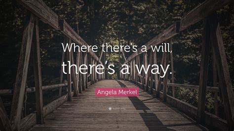 If a person really wants to do something, he or she will find a way around obstacles and do it. Angela Merkel Quote: "Where there's a will, there's a way ...