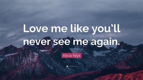 Explore 360 love me quotes by authors including dave chappelle, stephen a. Alicia Keys Quote: "Love me like you'll never see me again."