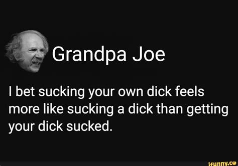 Grandpa Joe I Bet Sucking Your Own Dick Feels More Like Sucking A Dick Than Getting Your Dick