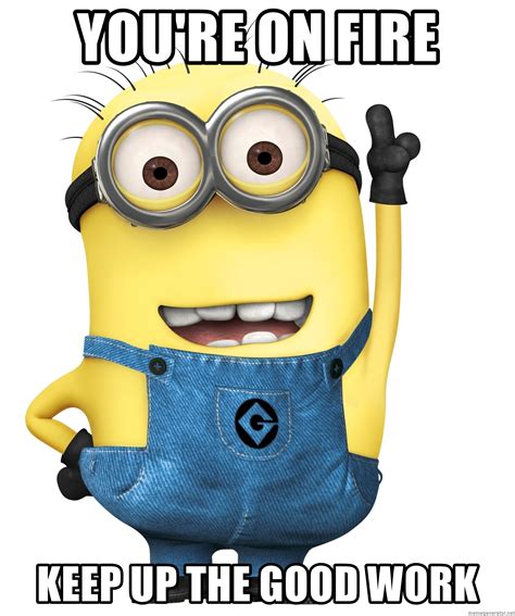 Youre On Fire Keep Up The Good Work Despicable Me Minion Meme