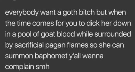 Everybody Want A Goth Bitch But When The Time Comes For You To Dick Her Down In A Pool Of Goat