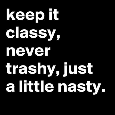 Keep It Classy Never Trashy Just A Little Nasty Post By Jaybyrd On Boldomatic