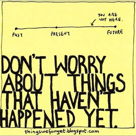 don t worry about things that haven t happened yet great quotes quotes to live by me quotes