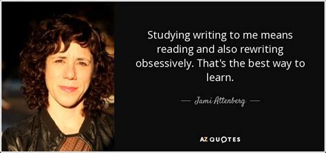 Jami Attenberg Quote Studying Writing To Me Means Reading And Also