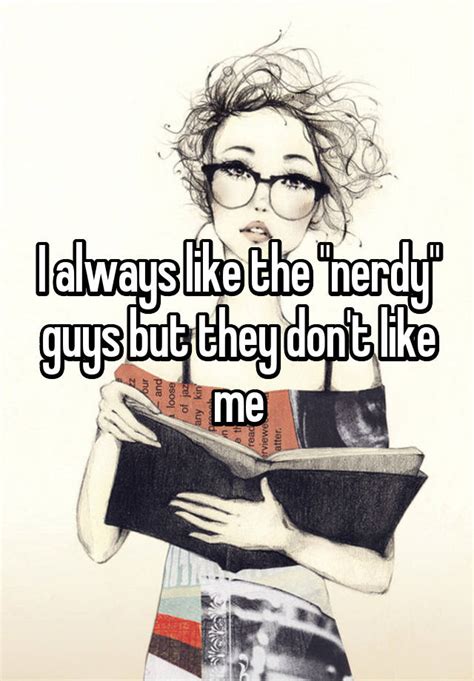 I Always Like The Nerdy Guys But They Don T Like Me