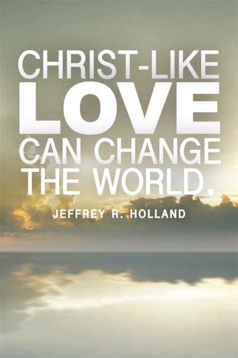 If a person with a bullet in dallas can change the world, imagine. Christ-like love can change the world. - Elder Jeffrey R Holland | Holland quotes