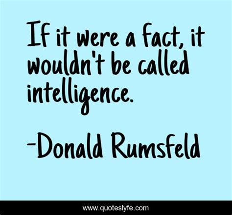 Showing quotations 1 to 3 of 3 total. If it were a fact, it wouldn't be called intelligence.... Quote by Donald Rumsfeld - QuotesLyfe