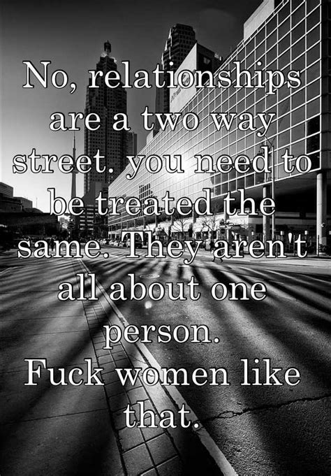 No Relationships Are A Two Way Street You Need To Be Treated The Same They Aren T All About