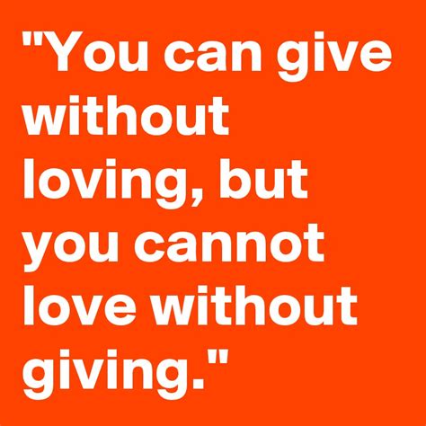 You Can Give Without Loving But You Cannot Love Without Giving