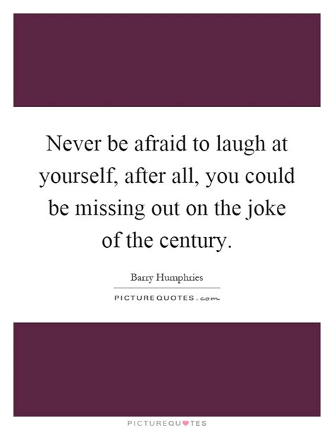 Never Be Afraid To Laugh At Yourself After All You Could Be