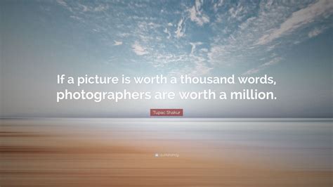 tupac shakur quote “if a picture is worth a thousand words photographers are worth a million