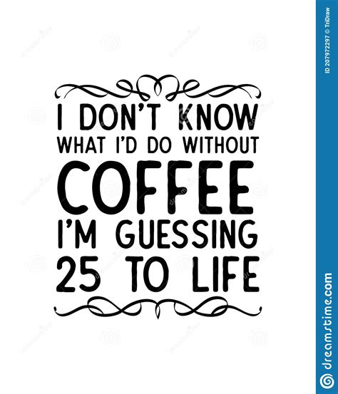 I Donâ€™t Know What Iâ€™d Do Without Coffee Iâ€™m Guessing 25 To Life