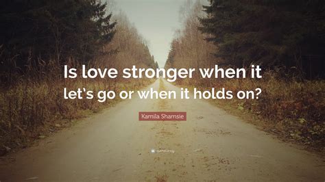 Kamila Shamsie Quote “is Love Stronger When It Lets Go Or When It