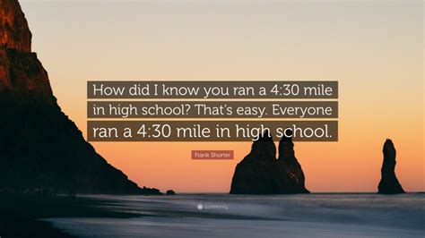 The miracle is that i had the courage to. Frank Shorter Quote: "How did I know you ran a 4:30 mile ...