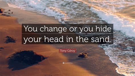 Tony Gilroy Quote You Change Or You Hide Your Head In The Sand
