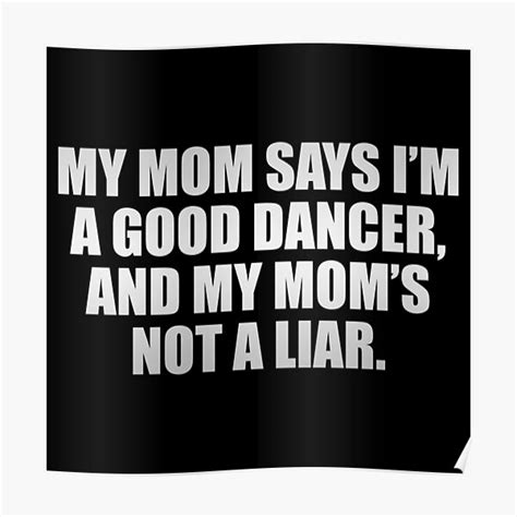 My Mom Says Im A Good Dancer And My Moms Not A Liar Poster By Photograyyyy Redbubble