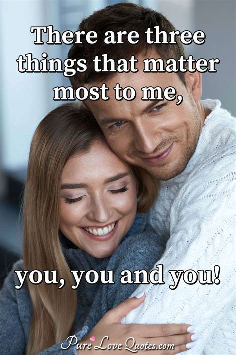 There Are Three Things That Matter Most To Me You You And You Purelovequotes