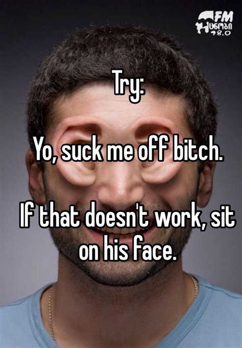 try yo suck me off bitch if that doesn t work sit on his face