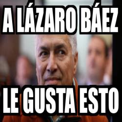 All posts must be memes and. Meme Personalizado - A Lázaro Báez Le gusta esto - 31879719