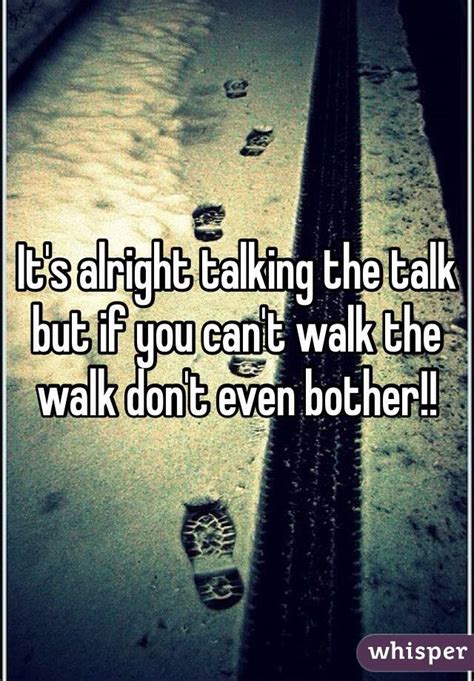 Its Alright Talking The Talk But If You Cant Walk The Walk Dont Even