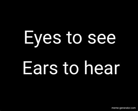 Eyes To See Ears To Hear Meme Generator