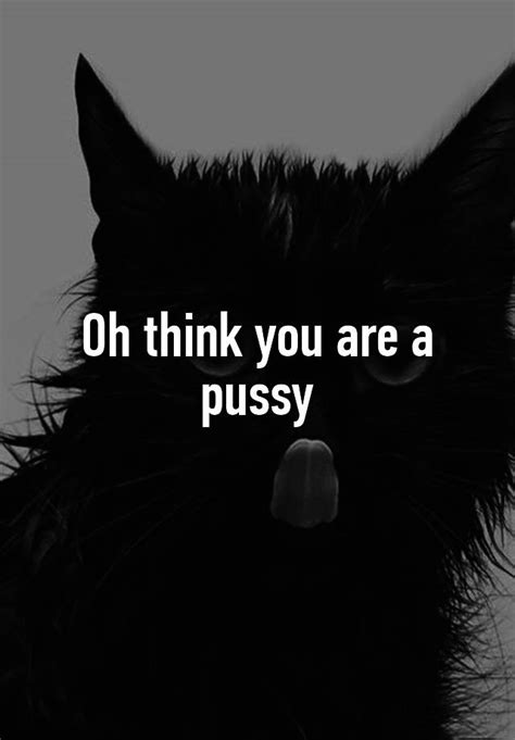 Oh Think You Are A Pussy